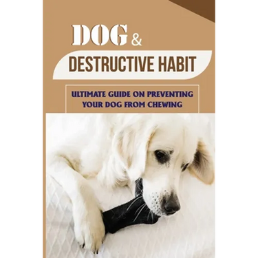 Dog & Destructive Habit: Ultimate Guide On Preventing Your Dog From Chewing: How Do I Train My Dog To Not Chew Everything