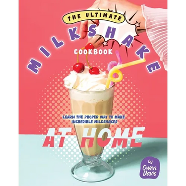 The Ultimate Milkshake Cookbook: Learn the Proper Way to Make Incredible Milkshakes at Home