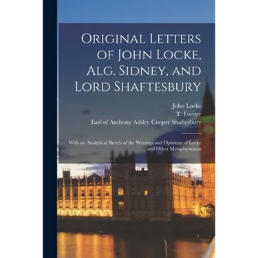 Original Letters of John Locke, Alg. Sidney, and Lord Shaftesbury: With an Analytical Sketch of the Writings and Opinions of Locke and Other Metaphysi