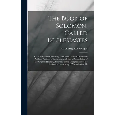 The Book of Solomon, Called Ecclesiastes; or, The Preacher, metrically Paraphrased and Accompanied With an Analysis of the Argument, Being a Retransla