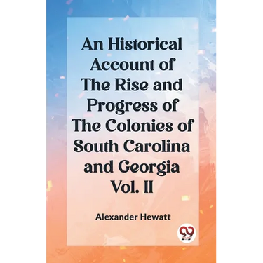 An Historical Account of the Rise and Progress of the Colonies of South Carolina and Georgia Vol. II