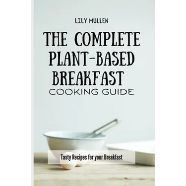 The Complete Plant-Based Breakfast Cooking Guide: Tasty Recipes for your Breakfast