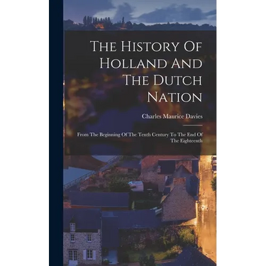 The History Of Holland And The Dutch Nation: From The Beginning Of The Tenth Century To The End Of The Eighteenth