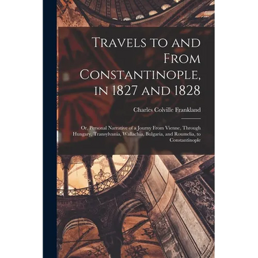 Travels to and From Constantinople, in 1827 and 1828: Or, Personal Narrative of a Journy From Vienne, Through Hungary, Transylvania, Wallachia, Bulgar