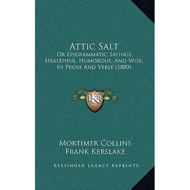 Attic Salt: Or Epigrammatic Sayings, Healthful, Humorous, And Wise, In Prose And Verse (1880)