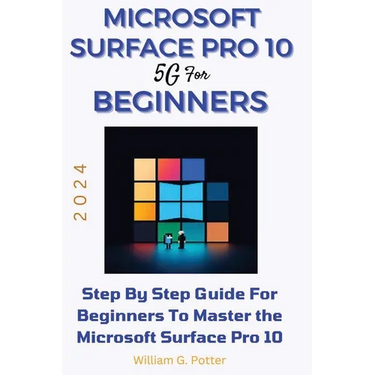 Microsoft Surface Pro 10 5g for Beginners 2024: Step by step guide for Beginners to Master the Microsoft Surface Pro 10