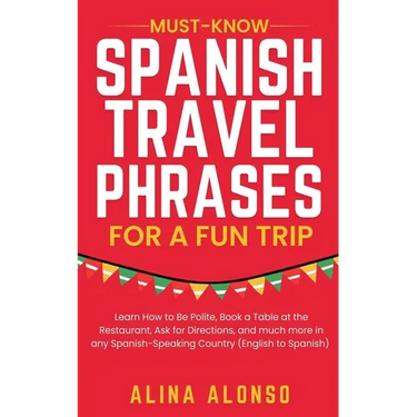 Must-Know Spanish Travel Phrases For a Fun Trip: Learn How to Be Polite, Book a Table at the Restaurant, Ask for Directions, and much more in any Span