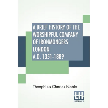 A Brief History Of The Worshipful Company Of Ironmongers London A.D. 1351-1889: With An Appendix Containing Some Account Of The Blacksmiths' Company