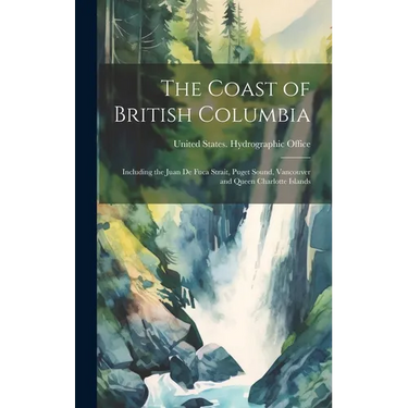 The Coast of British Columbia: Including the Juan De Fuca Strait, Puget Sound, Vancouver and Queen Charlotte Islands
