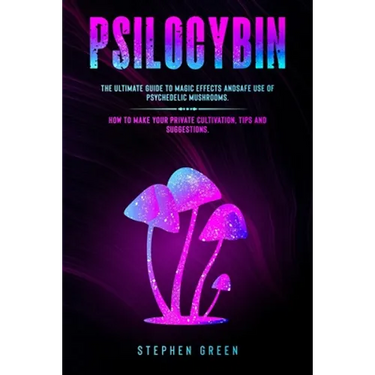 Psilocybin: The Ultimate Guide to Magic Effects Andsafe Use of Psychedelic Mushrooms. How to Make Your Private Cultivation, Tips and Suggestions.
