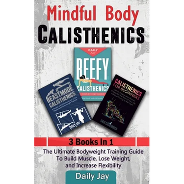 Mindful Body Calisthenics: The Ultimate Bodyweight Training Guide To Build Muscle, Lose Weight, and Increase Flexibility: 3 Books In 1