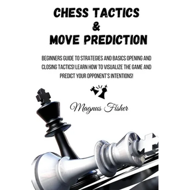 Chess Tactics and Move Prediction: Beginners Guide to Strategies and Basics Opening and Closing Tactics! Learn How to Visualize the Game and Predict Y