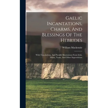 Gaelic Incantations, Charms, And Blessings Of The Hebrides: With Translations, And Parallel Illustrations From Irish, Manx, Norse, And Other Superstit