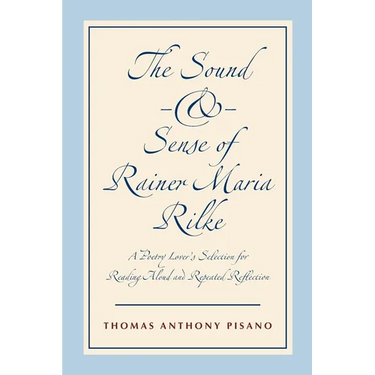 The Sound and Sense of Rainer Maria Rilke: A Poetry Lover's Selection for Reading Aloud and Repeated Reflection