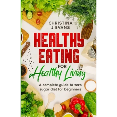 Healthy Eating for Healthy Living: A complete guide to zero sugar diet for beginners