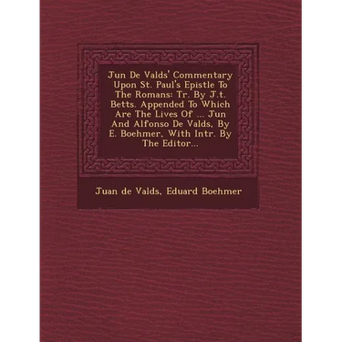 Ju N de Vald S' Commentary Upon St. Paul's Epistle to the Romans: Tr. by J.T. Betts. Appended to Which Are the Lives of ... Ju N and Alfonso de Vald S