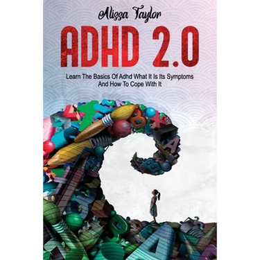 ADHD 2.0: Learn the Basics Of Adhd, What It Is Its, Symptoms And How To cope With It
