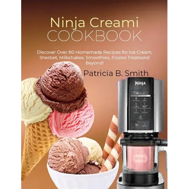 Ninja Creami Cookbook: Discover Over 80 Homemade Recipes for Ice Cream, Sherbet, Milkshakes, Smoothies, Frozen Treats and Beyond!