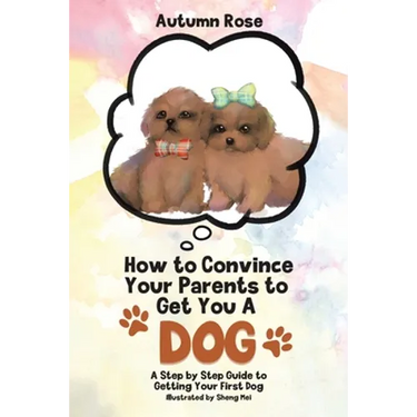 How to Convince Your Parents to Get You A Dog: A Step by Step Guide to Getting Your First Dog