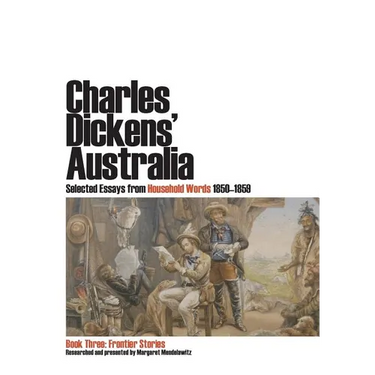 Charles Dickens' Australia. Selected Essays from Household Words 1850-1859. Book Three: Frontier Stories
