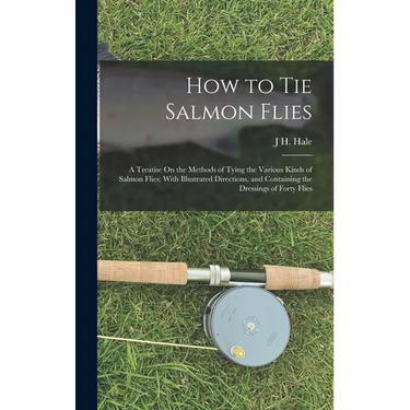 How to Tie Salmon Flies: A Treatise On the Methods of Tying the Various Kinds of Salmon Flies; With Illustrated Directions, and Containing the