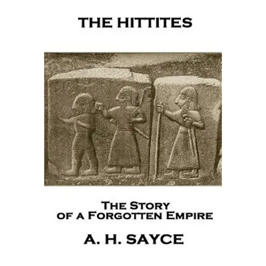 Archibald Henry Sayce - The Hittites: The Story of a Forgotten Empire