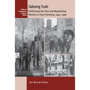 Tailoring Truth: Politicizing the Past and Negotiating Memory in East Germany, 1945-1990