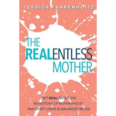 The REALentless Mother: Get REAL about the Monotony of Motherhood and start living in Balanced Bliss!