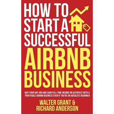 How to Start a Successful Airbnb Business: Quit Your Day Job and Earn Full-time Income on Autopilot With a Profitable Airbnb Business Even if You're a
