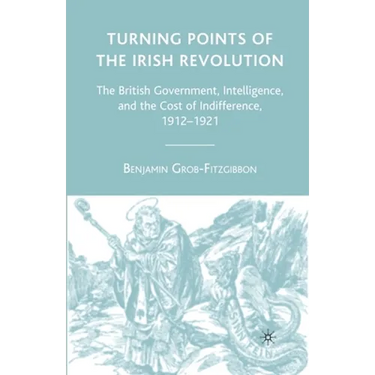Turning Points of the Irish Revolution: The British Government, Intelligence, and the Cost of Indifference, 1912-1921