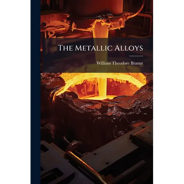 The Metallic Alloys: A Practical Guide for the Manufacture of All Kinds of Alloys, Amalgams, and Solders, Used by Metal-Workers: Together With Their C
