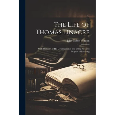 The Life of Thomas Linacre: With Memoirs of His Cotemporaries and of the Rise and Progress of Learning