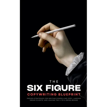 The Six-Figure Copywriting Blueprint: Proven Strategies for Writing Compelling Copy, Landing Dream Clients, and Leaving the 9-to-5 Grind Behind