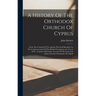 A History Of The Orthodox Church Of Cyprus: From The Coming Of The Apostles Paul And Barnabas To The Commencement Of The British Occupation (a.d. 45-a