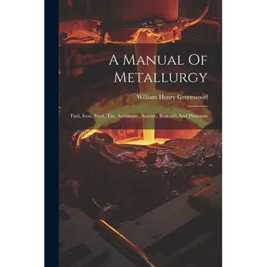 A Manual Of Metallurgy: Fuel, Iron, Steel, Tin, Antimony, Arsenic, Bismuth And Platinum