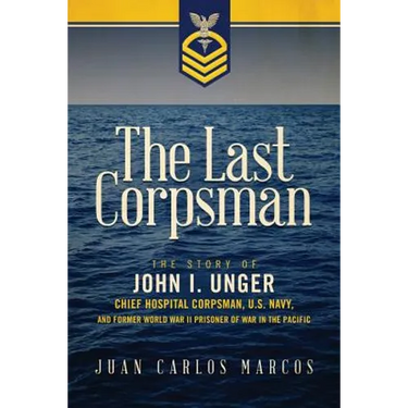 The Last Corpsman: The Story of John I. Unger, Chief Hospital Corpsman, U.S. Navy, and Former World War II Prisoner of War in the Pacific