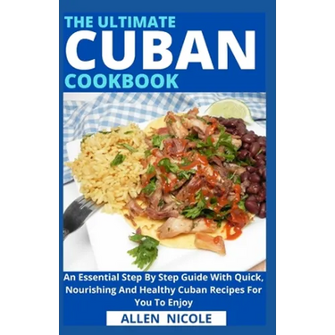 The Ultimate Cuban Cookbook: An Essential Step By Step Guide With Quick, Nourishing And Healthy Cuban Recipes For You To Enjoy