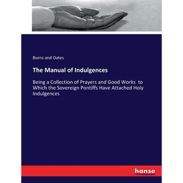 The Manual of Indulgences: Being a Collection of Prayers and Good Works to Which the Sovereign Pontiffs Have Attached Holy Indulgences
