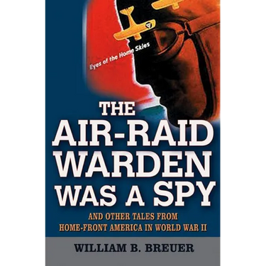 The Air-Raid Warden Was a Spy: And Other Tales from Home-Front America in World War II