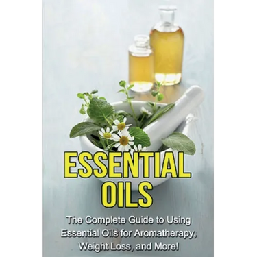 Essential Oils: The complete guide to using essential oils for aromatherapy, weight loss, and more!
