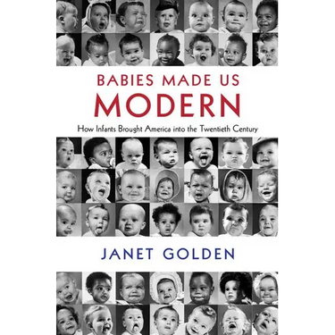 Babies Made Us Modern: How Infants Brought America Into the Twentieth Century