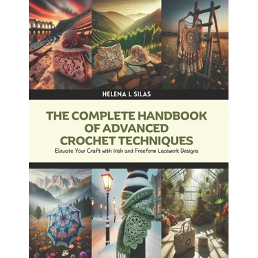 The Complete Handbook of Advanced Crochet Techniques: Elevate Your Craft with Irish and Freeform Lacework Designs