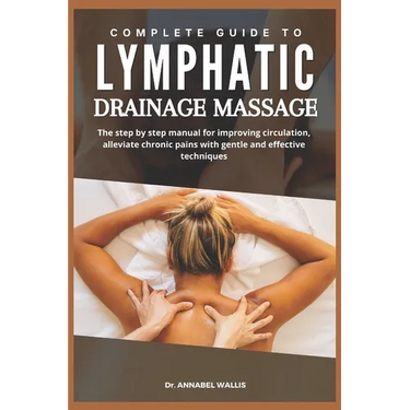 Complete Guide to Lymphatic Drainage Massage: The step by step manual for improving circulation alleviate chronic pains with gentle and effective tech