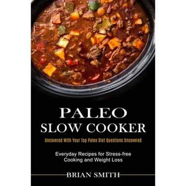 Paleo Slow Cooker: Everyday Recipes for Stress-free Cooking and Weight Loss (Uncovered With Your Top Paleo Diet Questions Uncovered)