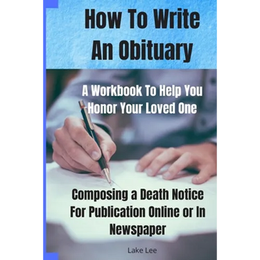 How To Write An Obituary - A Workbook To Help You Honor Your Loved One: Composing a Death Notice For Publication Online or in Newspaper