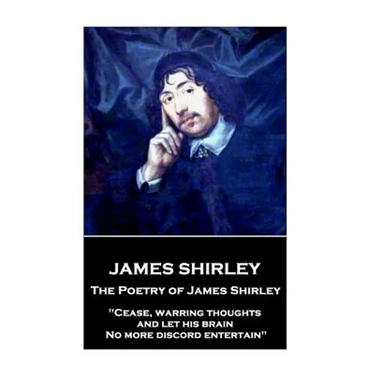 The Poetry of James Shirley: "Cease, warring thoughts, and let his brain No more discord entertain"