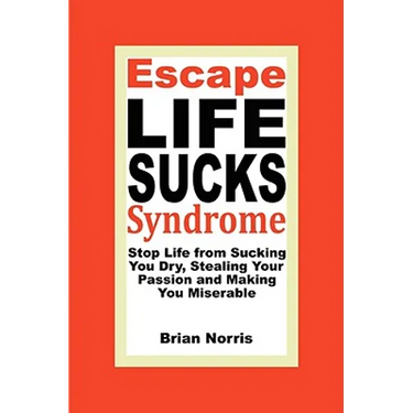 Escape Life Sucks Syndrome: Stop Life from Sucking You Dry, Stealing Your Passion and Making You Miserable