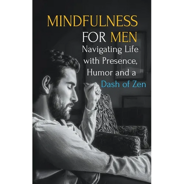 Mindfulness for Men: Mastering the Art of Presence, Humor and a Dash of Zen