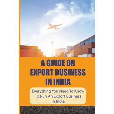 A Guide On Export Business In India: Everything You Need To Know To Run An Export Business In India: Where To Get Export Licence In India