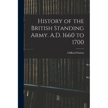 History of the British Standing Army. A.D. 1660 to 1700